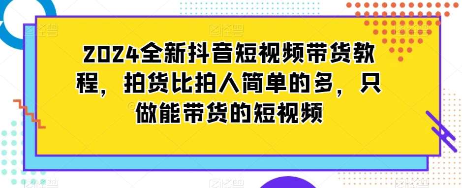 2024全新抖音短视频带货教程，拍货比拍人简单的多，只做能带货的短视频-千寻创业网
