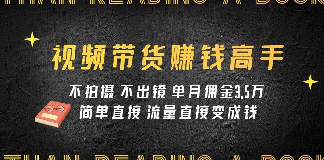 （7713期）视频带货赚钱高手课程：不拍摄 不出镜 单月佣金3.5w 简单直接 流量直接变钱-千寻创业网