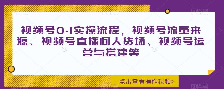 视频号0-1实操流程，视频号流量来源、视频号直播间人货场、视频号运营与搭建等-千寻创业网