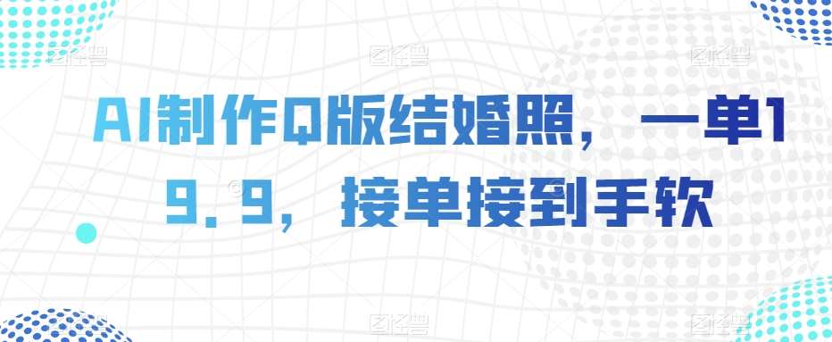 AI制作Q版结婚照，一单19.9，接单接到手软【揭秘】-千寻创业网