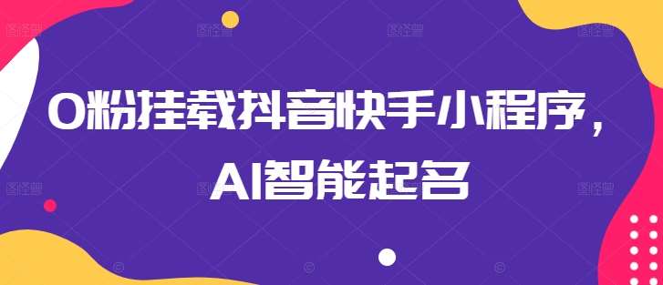 0粉挂载抖音快手小程序，AI智能起名-千寻创业网