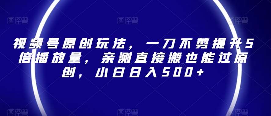 视频号原创玩法，一刀不剪提升5倍播放量，亲测直接搬也能过原创，小白日入500+【揭秘】-千寻创业网