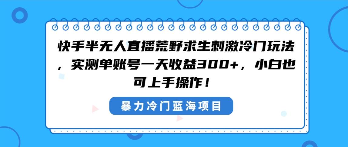 （8796期）快手半无人直播荒野求生刺激冷门玩法，实测单账号一天收益300+，小白也…-千寻创业网