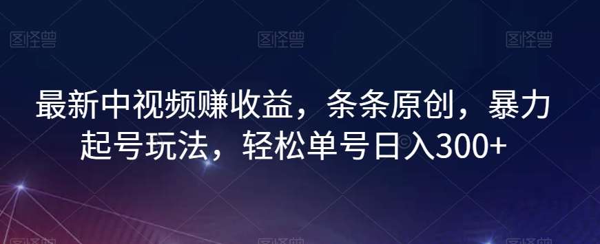最新中视频赚收益，条条原创，暴力起号玩法，轻松单号日入300+【揭秘】-千寻创业网