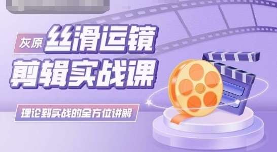 灰原丝滑运镜剪辑实战课，理论到实践的全方位讲解-千寻创业网