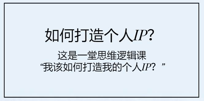 如何打造个人IP？这是一堂思维逻辑课“我该如何打造我的个人IP？”-千寻创业网