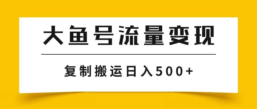 （7747期）大鱼号流量变现玩法，播放量越高收益越高，无脑搬运复制日入500+-千寻创业网