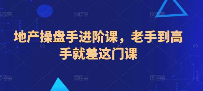 地产操盘手进阶课，老手到高手就差这门课-千寻创业网