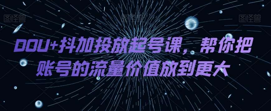 DOU+抖加投放起号课，帮你把账号的流量价值放到更大-千寻创业网