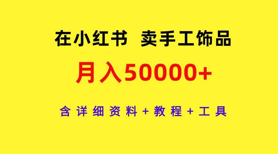 （9585期）在小红书卖手工饰品，月入50000+，含详细资料+教程+工具-千寻创业网