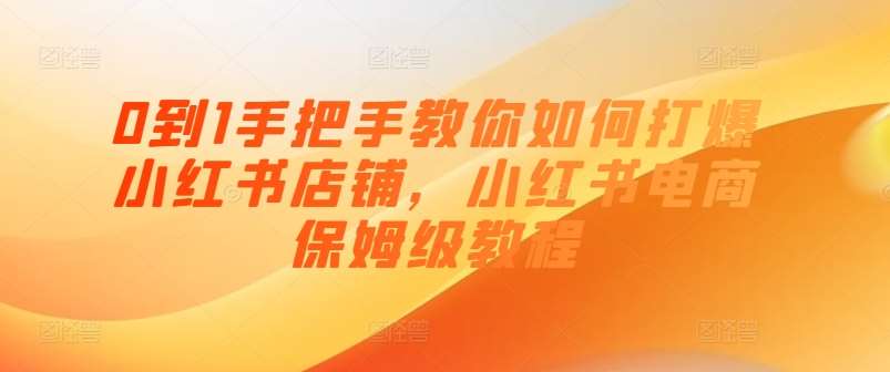 0到1手把手教你如何打爆小红书店铺，小红书电商保姆级教程-千寻创业网