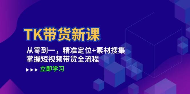 （12588期）TK带货新课：从零到一，精准定位+素材搜集 掌握短视频带货全流程-千寻创业网