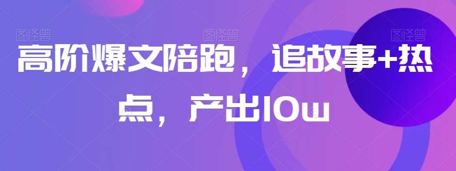 高阶爆文陪跑，追故事+热点，产出10w+-千寻创业网