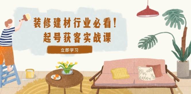 （12754期）装修-建材行业必看！起号获客实战课：精准定位+爆款视频+高效运营-千寻创业网