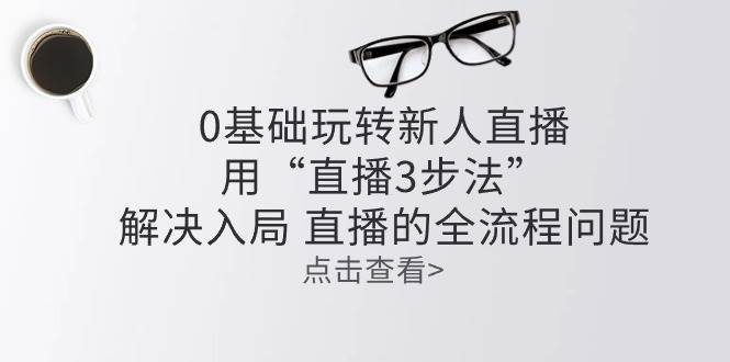 零基础玩转新人直播：用“直播3步法”解决入局 直播全流程问题-千寻创业网