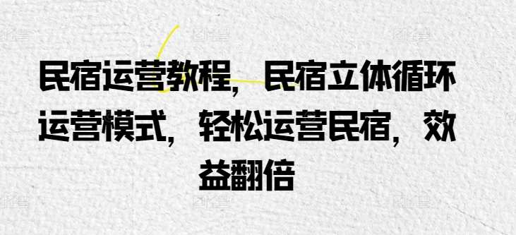 民宿运营教程，民宿立体循环运营模式，轻松运营民宿，效益翻倍-千寻创业网