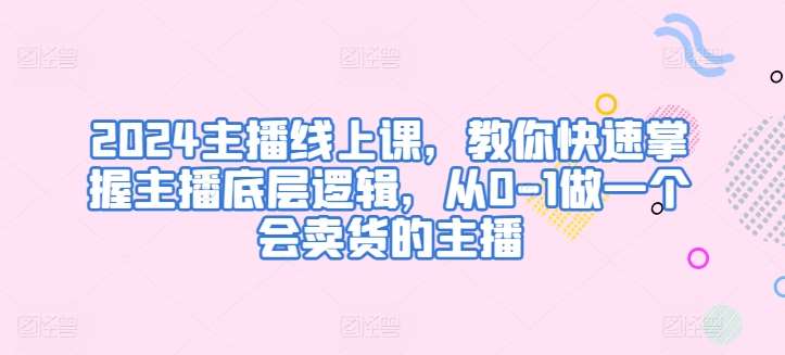 2024主播线上课，教你快速掌握主播底层逻辑，从0-1做一个会卖货的主播-千寻创业网