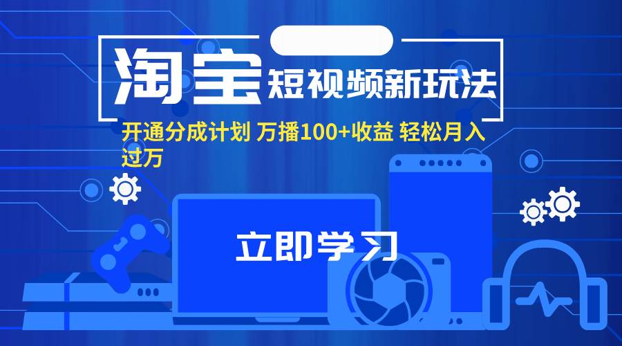（11948期）淘宝短视频新玩法，开通分成计划，万播100+收益，轻松月入过万。-千寻创业网
