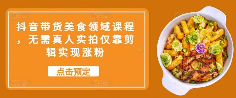 抖音带货美食领域课程，无需真人实拍仅靠剪辑实现涨粉-千寻创业网