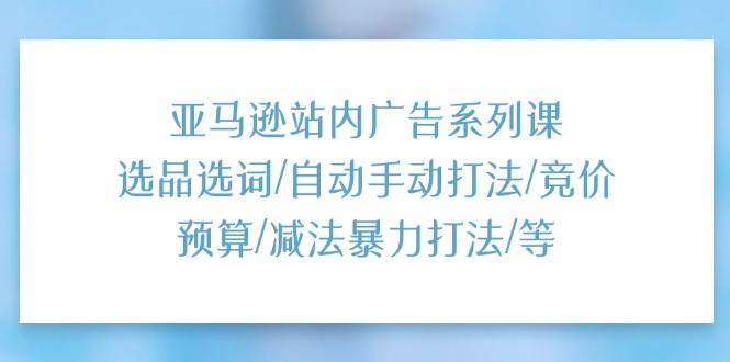 （11429期）亚马逊站内广告系列课：选品选词/自动手动打法/竞价预算/减法暴力打法/等-千寻创业网