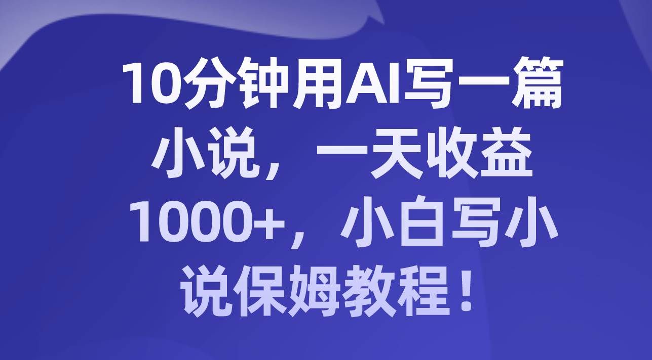 （8008期）10分钟用AI写一篇小说，一天收益1000+，小白写小说保姆教程！-千寻创业网