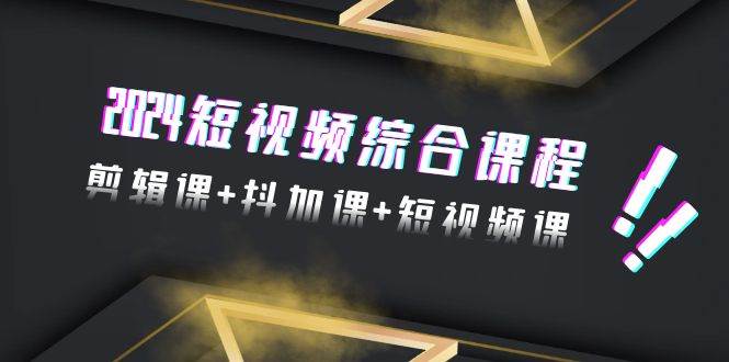 （9256期）2024短视频综合课程，剪辑课+抖加课+短视频课（48节）-千寻创业网