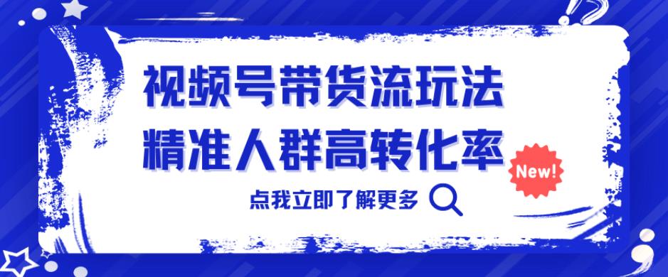 视频号带货流玩法，精准人群高转化率，0基础也可以上手【揭秘】-千寻创业网