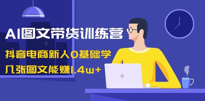 （8841期）AI图文带货训练营：抖音电商新人0基础学，几张图文能赚1.4w+-千寻创业网