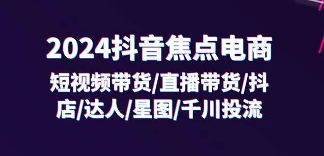 2024抖音焦点电商：短视频带货/直播带货/抖店/达人/星图/千川投流/32节课-千寻创业网