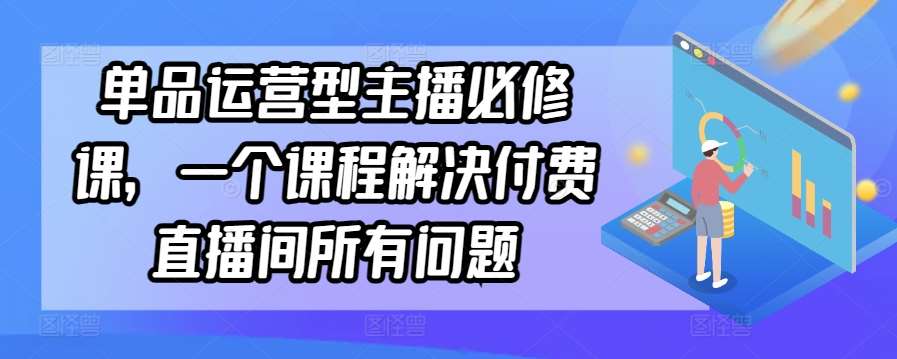 单品运营型主播必修课，一个课程解决付费直播间所有问题-千寻创业网