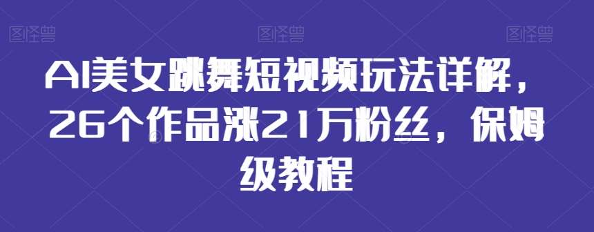 AI美女跳舞短视频玩法详解，26个作品涨21万粉丝，保姆级教程【揭秘】-千寻创业网