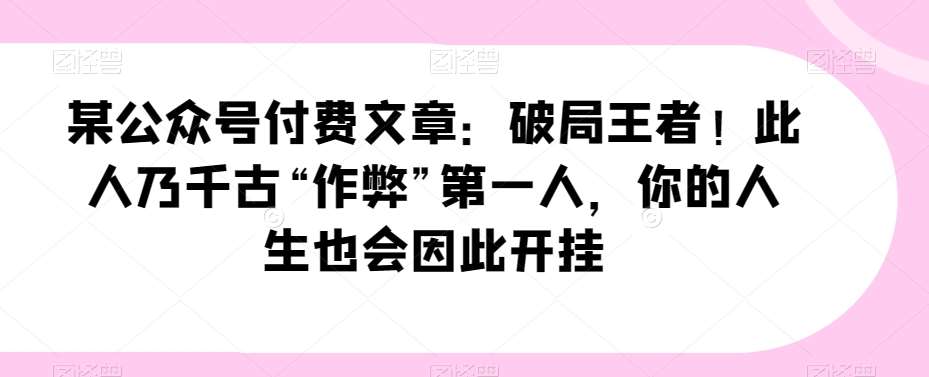 某公众号付费文章：破局王者！此人乃千古“作弊”第一人，你的人生也会因此开挂-千寻创业网