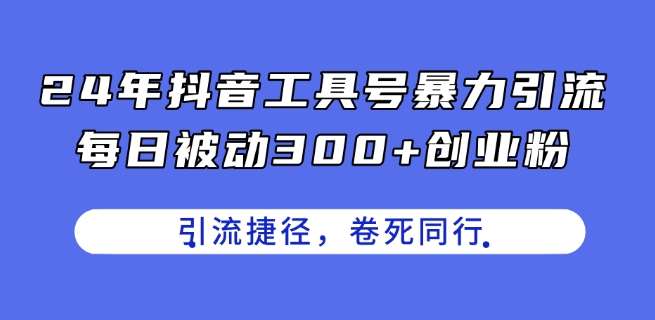 24年抖音工具号暴力引流，每日被动300+创业粉，创业粉捷径，卷死同行【揭秘】-千寻创业网