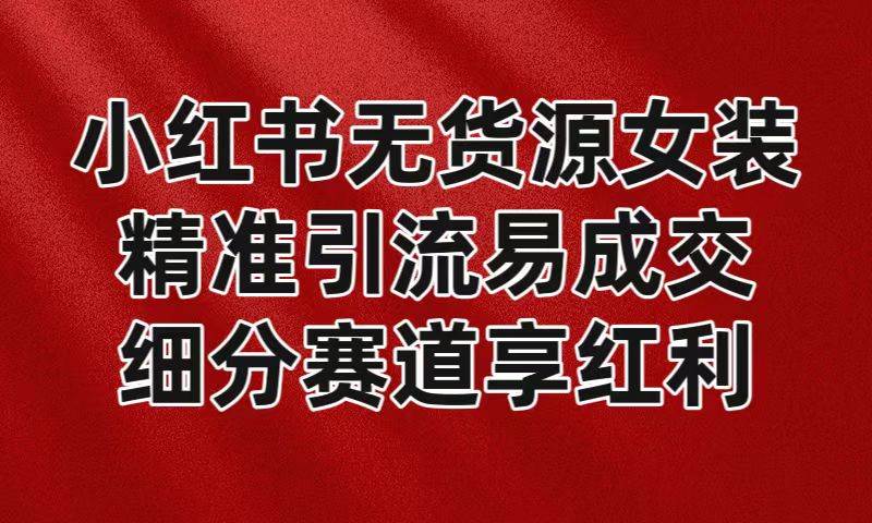 小红书无货源女装，精准引流易成交，平台红利期小白也可操作蓝海赛道-千寻创业网