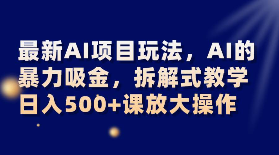 最新AI项目玩法，AI的暴力吸金，拆解式教学，日入500+课放大操作-千寻创业网