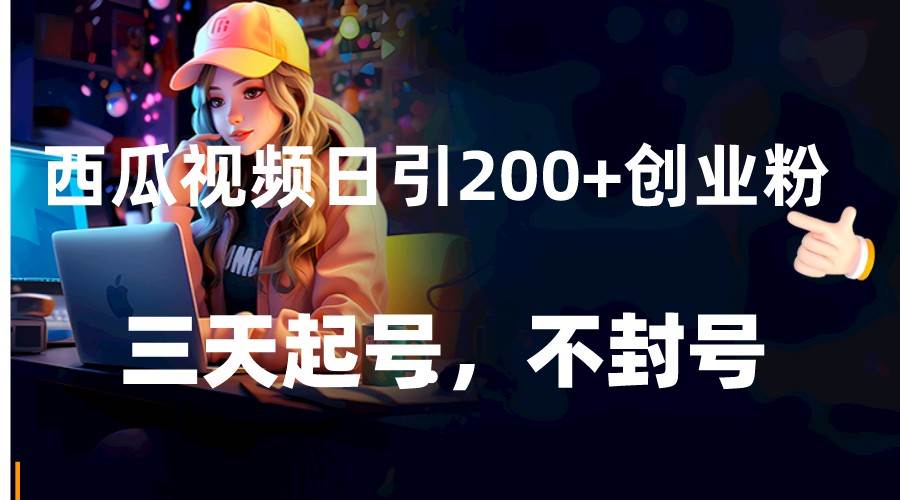 西瓜视频日引200+创业粉，三天起号，不封号-千寻创业网