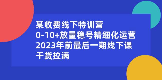 （8528期）某收费线下特训营：0-10+放量稳号精细化运营，2023年前最后一期线下课，…-千寻创业网