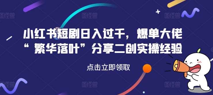 小红书短剧日入过千，爆单大佬“繁华落叶”分享二创实操经验-千寻创业网