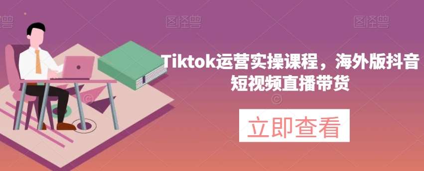 Tiktok运营实操课程，海外版抖音短视频直播带货-千寻创业网