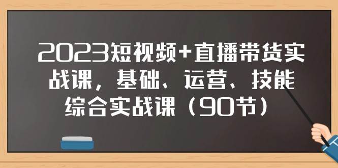 2023短视频+直播带货实战课，基础、运营、技能综合实操课（97节）-千寻创业网
