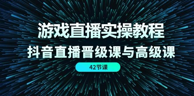 游戏直播实操教程，抖音直播晋级课与高级课（42节）-千寻创业网