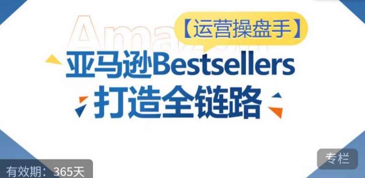 运营操盘手！亚马逊Bestsellers打造全链路，选品、Listing、广告投放全链路进阶优化-千寻创业网