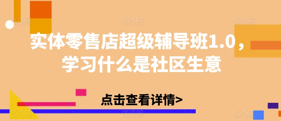 实体零售店超级辅导班1.0，学习什么是社区生意-千寻创业网