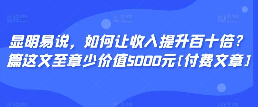 显明易说，如何让收入提升百十倍？‮篇这‬文‮至章‬少价值5000元[付费文章]-千寻创业网