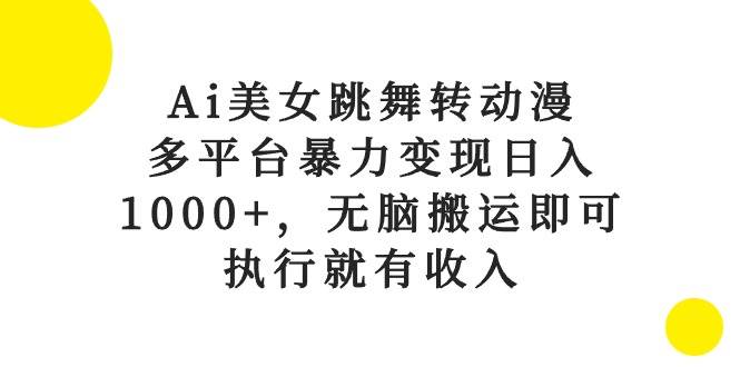 （10539期）Ai美女跳舞转动漫，多平台暴力变现日入1000+，无脑搬运即可，执行就有收入-千寻创业网