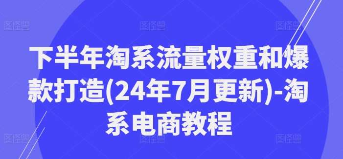 下半年淘系流量权重和爆款打造(24年7月更新)-淘系电商教程-千寻创业网