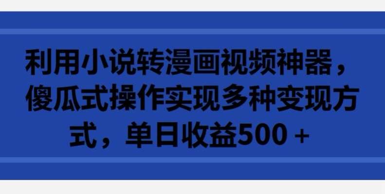 利用小说转漫画视频神器，傻瓜式操作实现多种变现方式，单日收益500+【揭秘】-千寻创业网