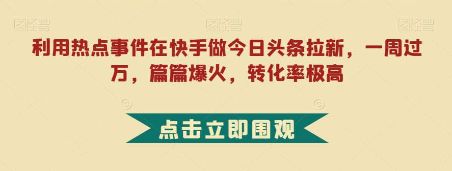 利用热点事件在快手做今日头条拉新，一周过万，篇篇爆火，转化率极高【揭秘】-千寻创业网