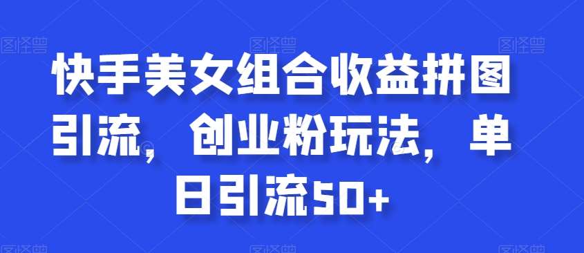 快手美女组合收益拼图引流，创业粉玩法，单日引流50+【揭秘】-千寻创业网