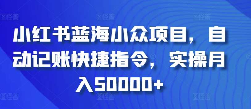 小红书蓝海小众项目，自动记账快捷指令，实操月入50000+【揭秘】-千寻创业网